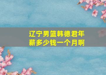 辽宁男篮韩德君年薪多少钱一个月啊