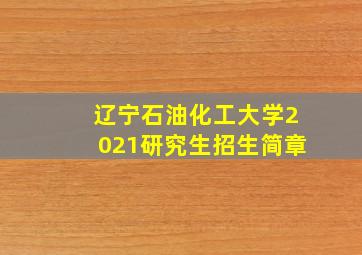 辽宁石油化工大学2021研究生招生简章