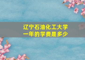 辽宁石油化工大学一年的学费是多少