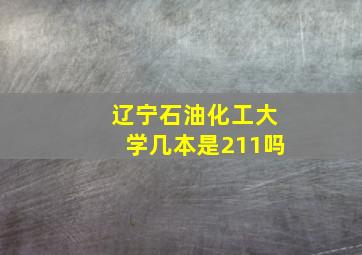 辽宁石油化工大学几本是211吗