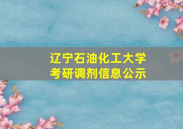 辽宁石油化工大学考研调剂信息公示