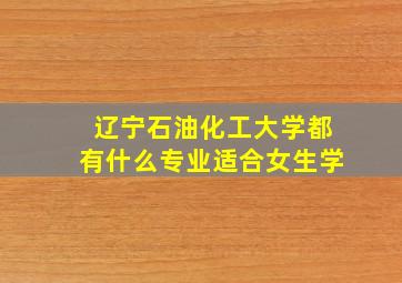 辽宁石油化工大学都有什么专业适合女生学