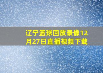 辽宁篮球回放录像12月27日直播视频下载