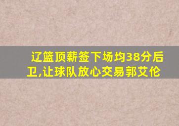 辽篮顶薪签下场均38分后卫,让球队放心交易郭艾伦