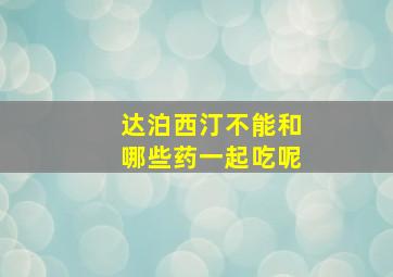 达泊西汀不能和哪些药一起吃呢