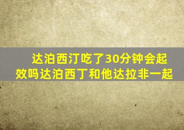 达泊西汀吃了30分钟会起效吗达泊西丁和他达拉非一起