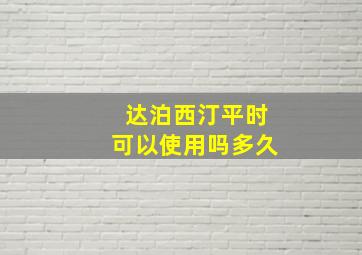 达泊西汀平时可以使用吗多久