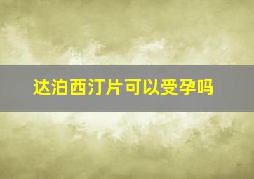 达泊西汀片可以受孕吗