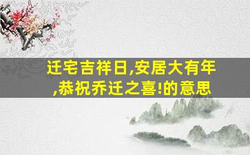 迁宅吉祥日,安居大有年,恭祝乔迁之喜!的意思