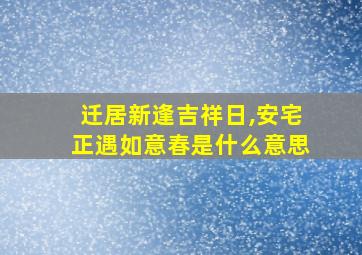 迁居新逢吉祥日,安宅正遇如意春是什么意思