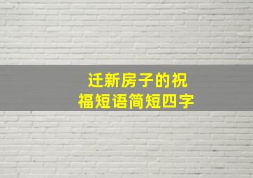 迁新房子的祝福短语简短四字