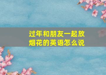 过年和朋友一起放烟花的英语怎么说