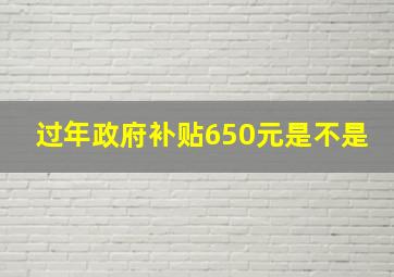 过年政府补贴650元是不是