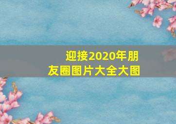 迎接2020年朋友圈图片大全大图