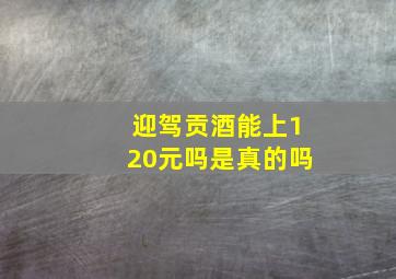 迎驾贡酒能上120元吗是真的吗