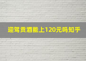 迎驾贡酒能上120元吗知乎