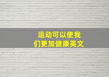 运动可以使我们更加健康英文