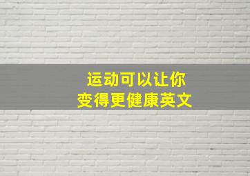 运动可以让你变得更健康英文