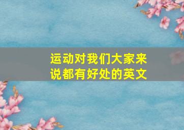 运动对我们大家来说都有好处的英文