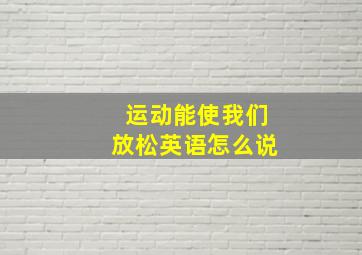 运动能使我们放松英语怎么说