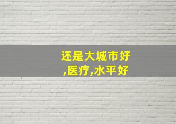 还是大城市好,医疗,水平好