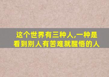 这个世界有三种人,一种是看到别人有苦难就醒悟的人