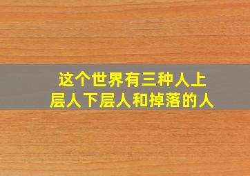 这个世界有三种人上层人下层人和掉落的人