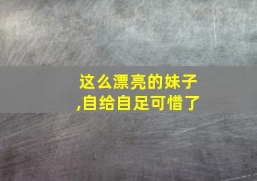 这么漂亮的妹子,自给自足可惜了