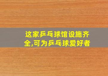 这家乒乓球馆设施齐全,可为乒乓球爱好者