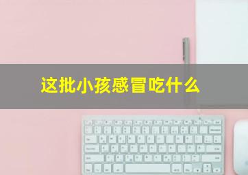 这批小孩感冒吃什么