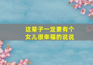 这辈子一定要有个女儿很幸福的说说