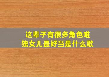 这辈子有很多角色唯独女儿最好当是什么歌