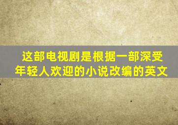 这部电视剧是根据一部深受年轻人欢迎的小说改编的英文