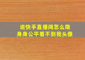 进快手直播间怎么隐身身公平看不到我头像