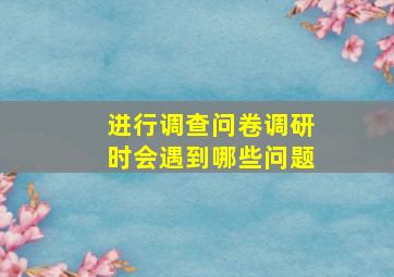 进行调查问卷调研时会遇到哪些问题