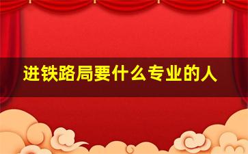 进铁路局要什么专业的人