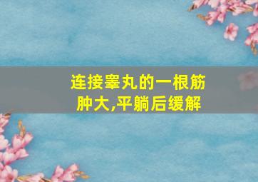 连接睾丸的一根筋肿大,平躺后缓解