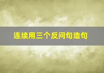 连续用三个反问句造句