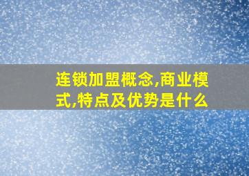 连锁加盟概念,商业模式,特点及优势是什么