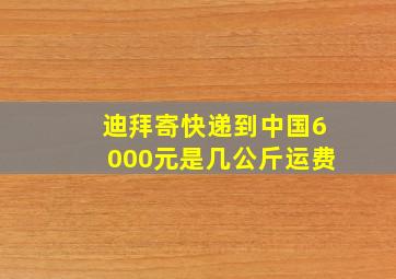 迪拜寄快递到中国6000元是几公斤运费