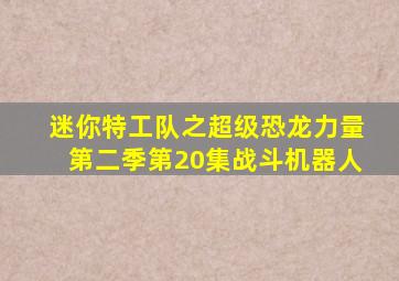 迷你特工队之超级恐龙力量第二季第20集战斗机器人