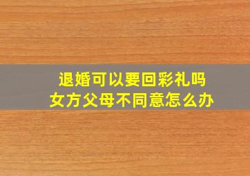 退婚可以要回彩礼吗女方父母不同意怎么办