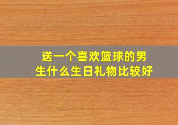 送一个喜欢篮球的男生什么生日礼物比较好