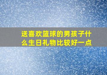 送喜欢篮球的男孩子什么生日礼物比较好一点