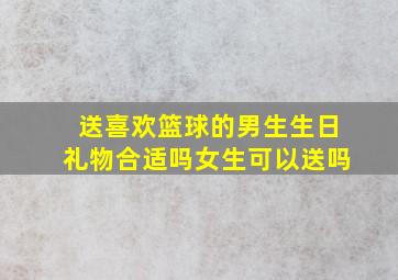 送喜欢篮球的男生生日礼物合适吗女生可以送吗