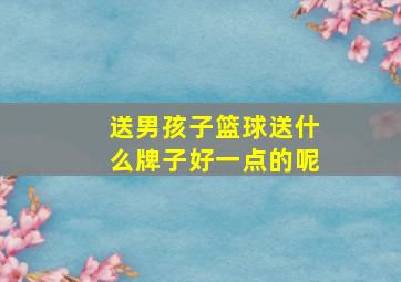 送男孩子篮球送什么牌子好一点的呢