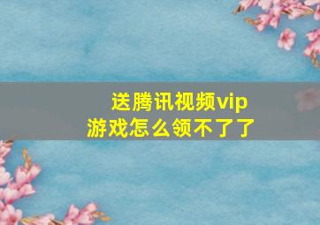 送腾讯视频vip游戏怎么领不了了