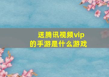 送腾讯视频vip的手游是什么游戏