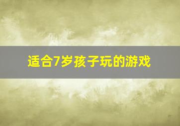 适合7岁孩子玩的游戏