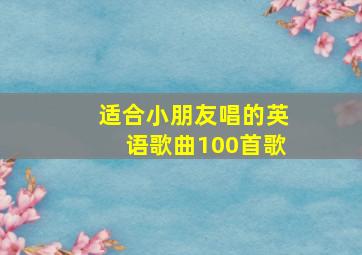 适合小朋友唱的英语歌曲100首歌